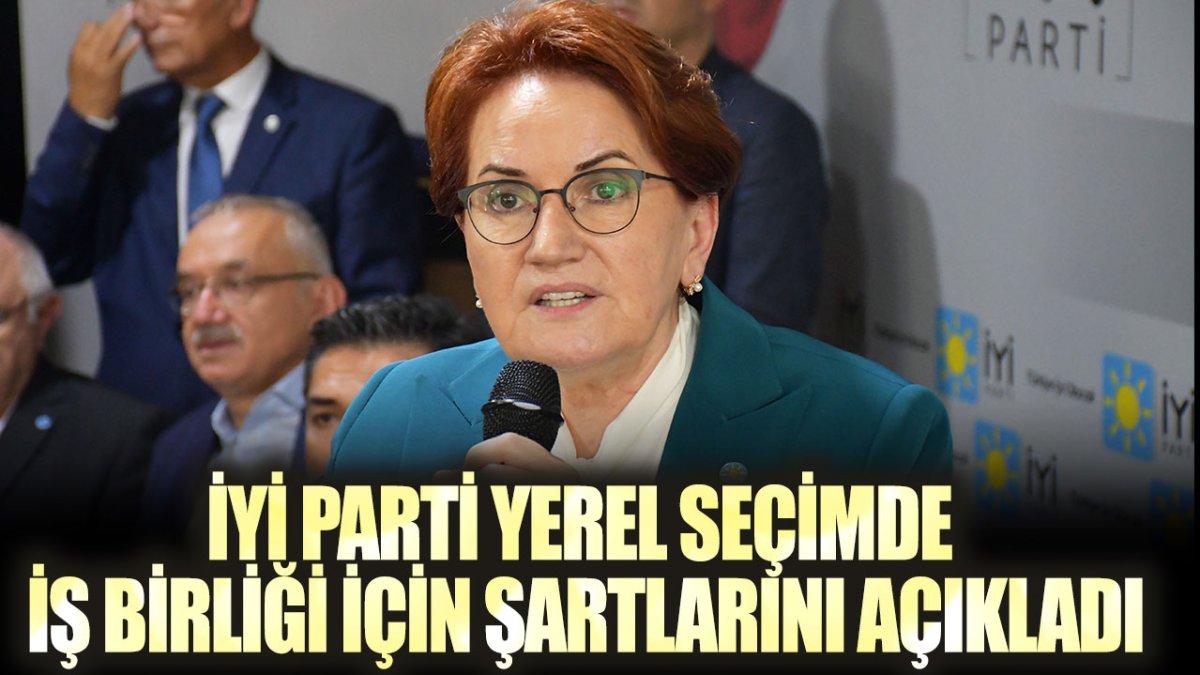 İYİ Parti yerel seçimde iş birliği için şartlarını açıkladı