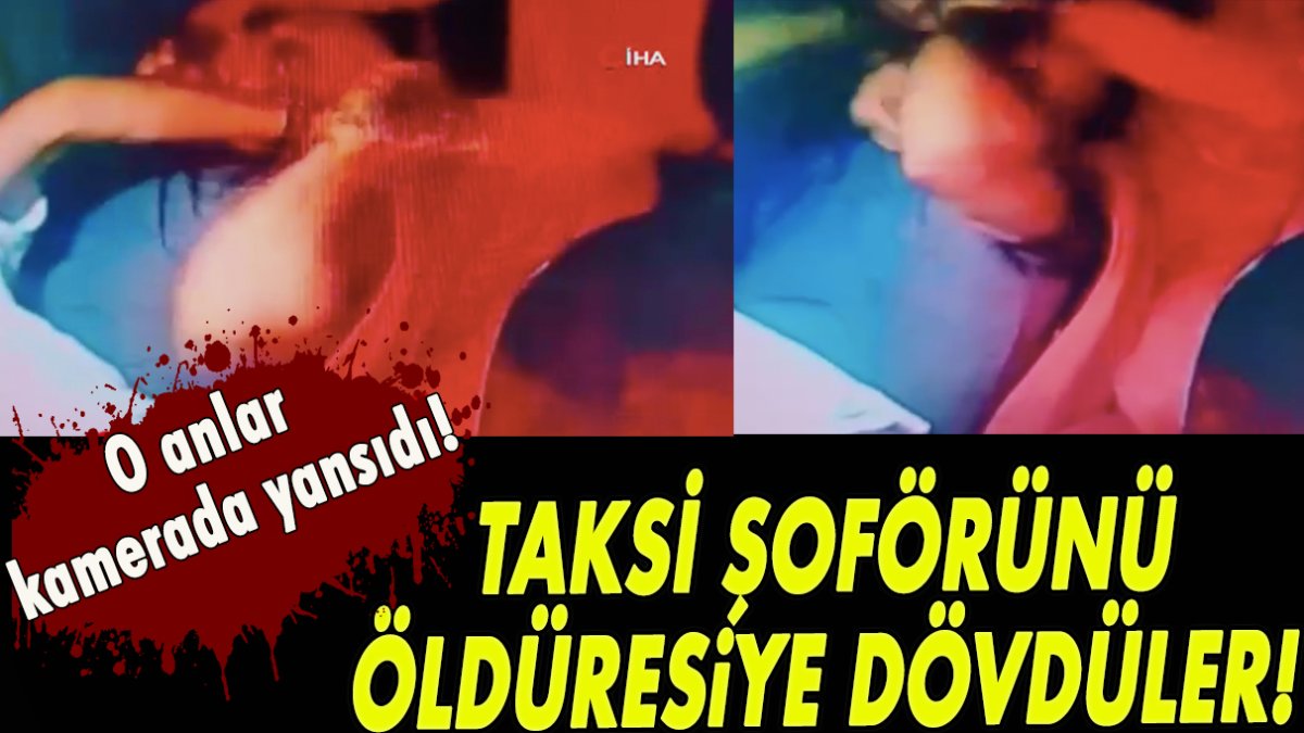 Taksi şoförünü öldüresiye dövdüler! O anlar kameraya yansıdı