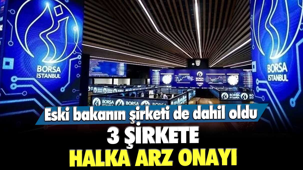 3 şirkete halka arz onayı! Eski bakanın şirketi de dahil oldu