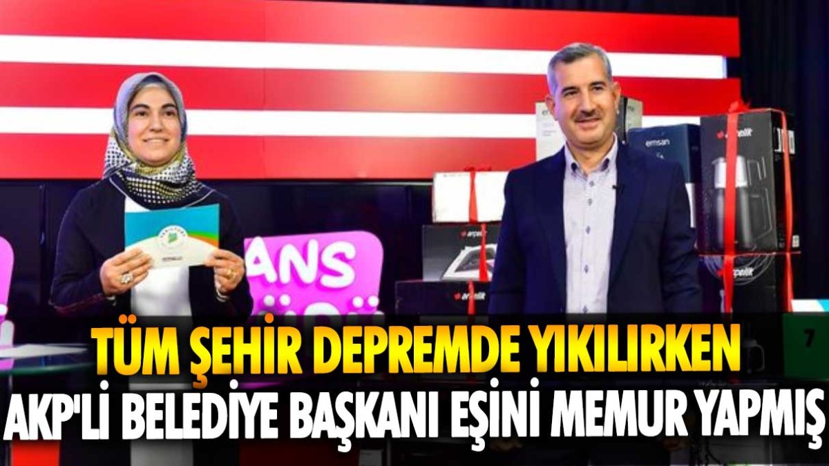 Tüm şehir depremde yıkılırken AKP'li belediye başkanı eşini memur yapmış