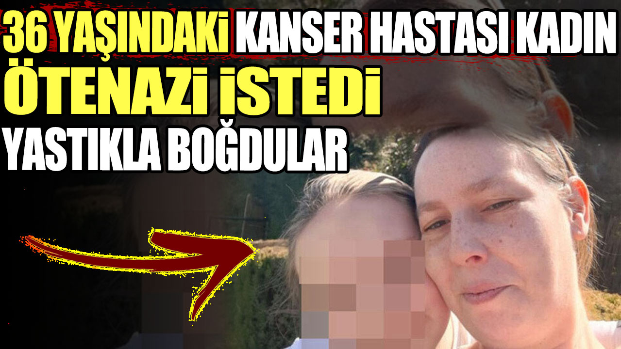 36 yaşındaki kanser hastası kadın ötenazi istedi yastıkla boğdular