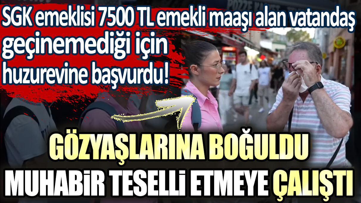 Gözyaşlarına boğuldu, muhabir teselli etti!SGK emeklisi 7500 TL emekli maaşı alan vatandaş geçinemediği için huzurevine başvurdu