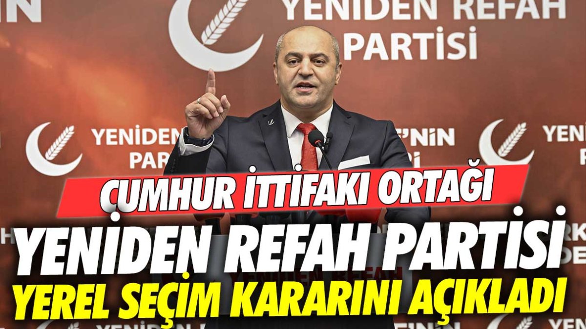 Cumhur İttifakı ortağı Yeniden Refah Partisi 2024 yerel seçimleri için kararını açıkladı