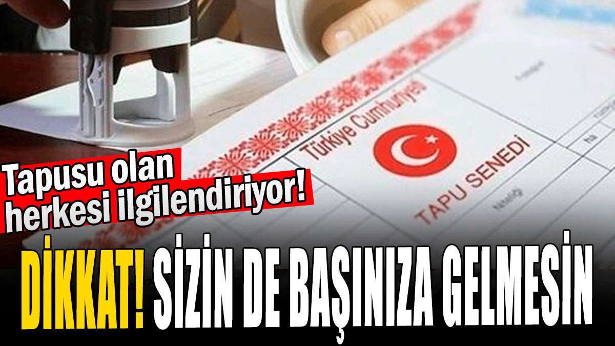 Tapu sahibi olan herkesi ilgilendiriyor: Dikkat sizin de başınıza gelmesin!