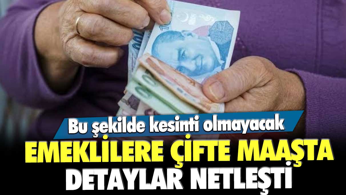 Emeklilere çifte maaşta detaylar netleşti! Bu şekilde kesinti olmayacak