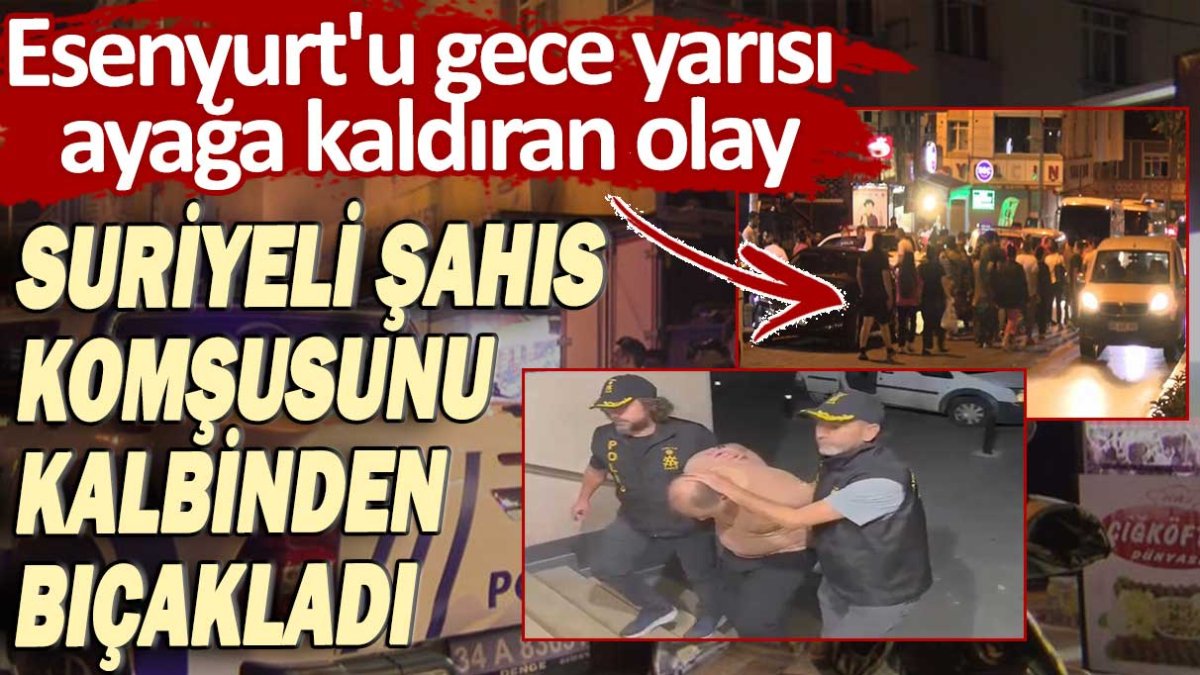 Esenyurt'u gece yarısı ayağa kaldıran olay: Suriyeli şahıs komşusunu kalbinden bıçakladı