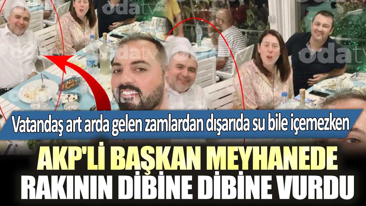 Vatandaş art arda gelen zamlardan dışarıda su bile içemezken AKP'li başkan meyhanede rakının dibine dibine vurdu