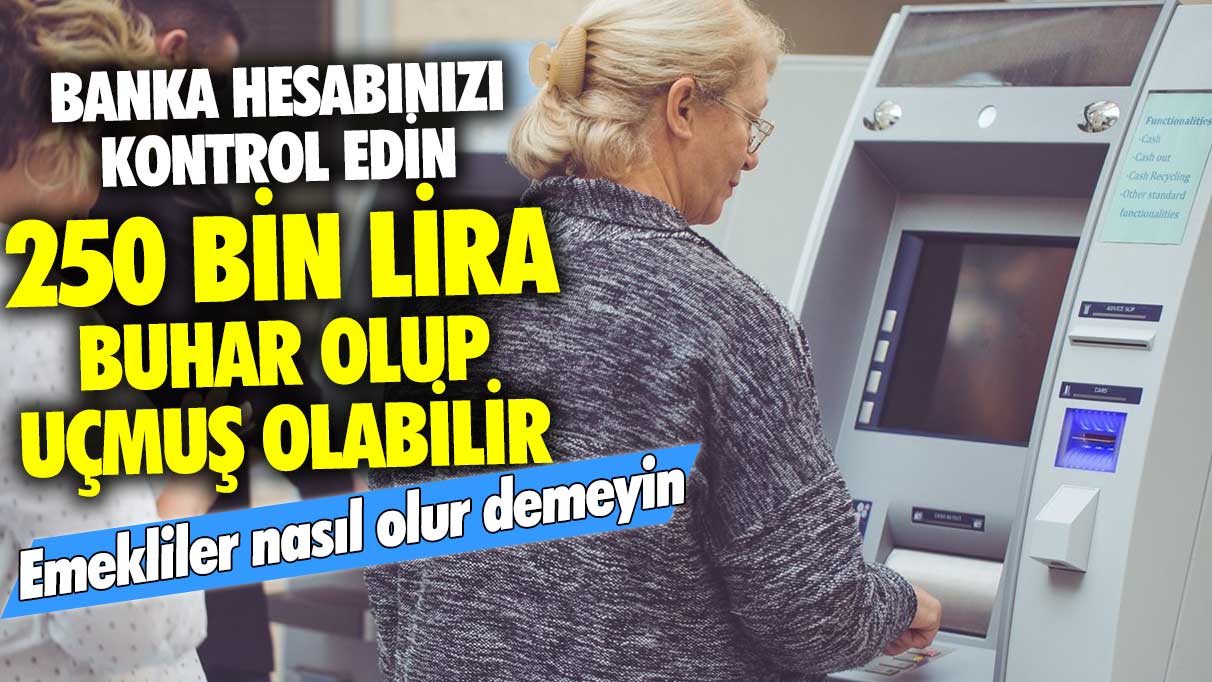 Banka hesabınızı kontrol edin! 250 bin lira buhar olup uçmuş olabilir! Emekliler nasıl olur demeyin