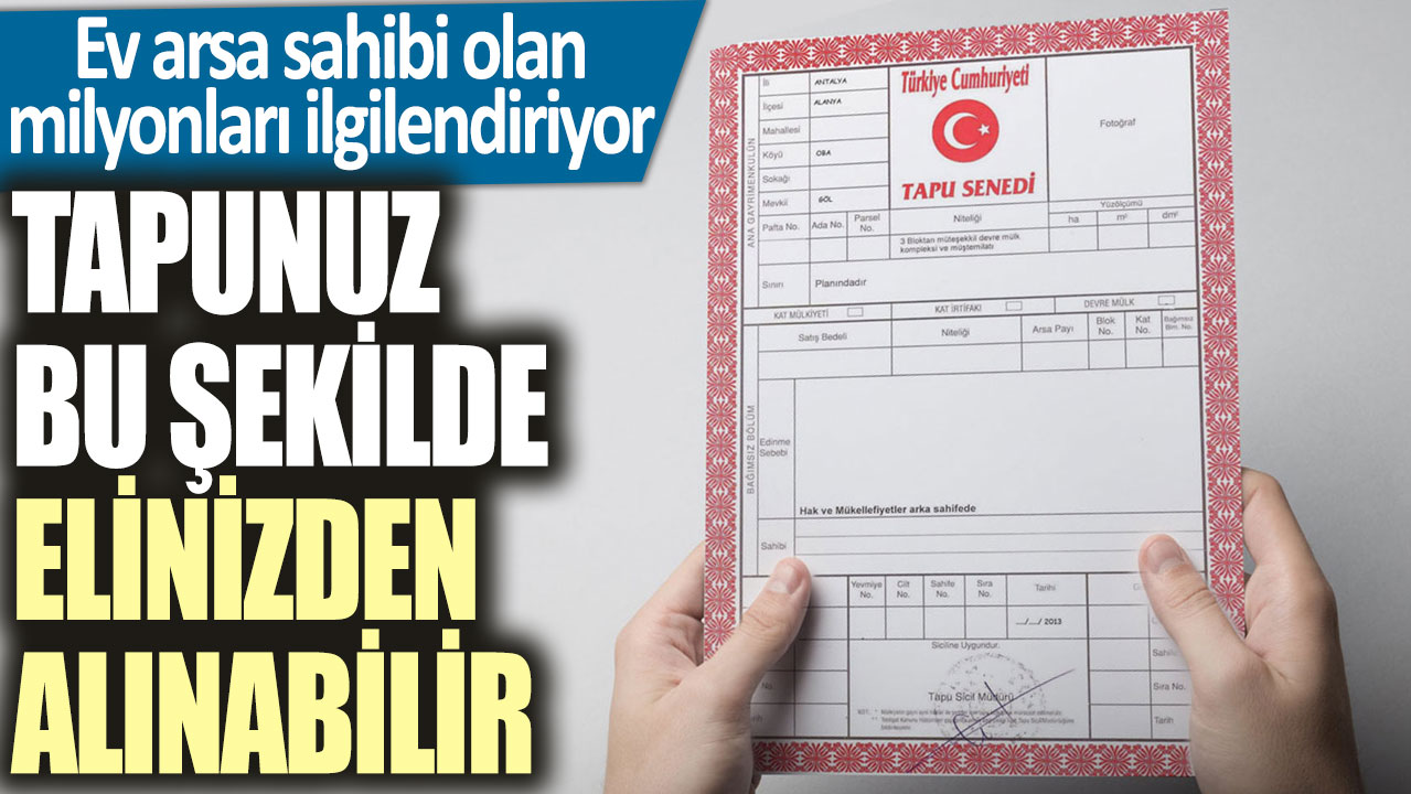 Ev arsa sahibi olan milyonları ilgilendiriyor! Tapunuz bu şekilde elinizden alınabilir