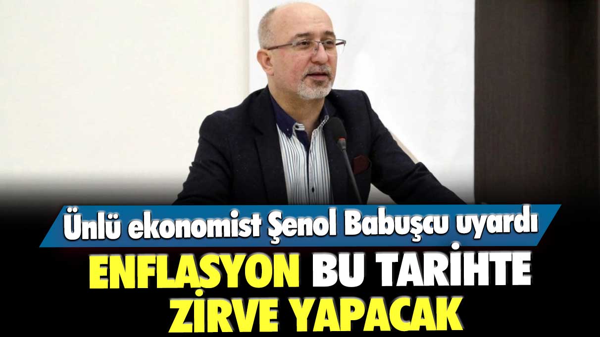 Ünlü ekonomist Şenol Babuşcu uyardı: Enflasyon bu tarihte zirve yapacak