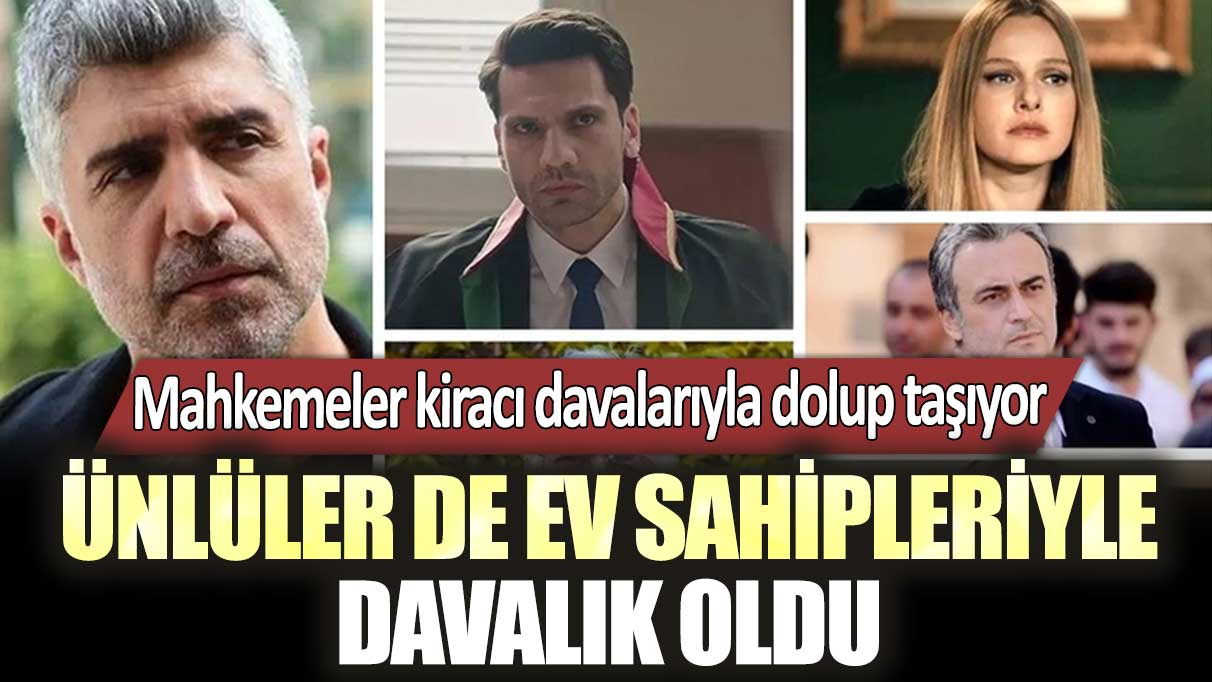 Mahkemeler, ev sahibi- kiracı davalarıyla dolup taşıyor! Ünlüler de ev sahipleriyle davalık oldu