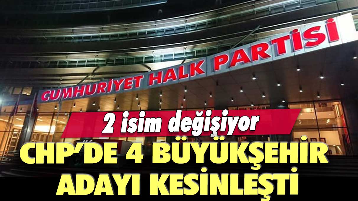 CHP’de 4 büyükşehir adayı kesinleşti: 2 isim değişiyor