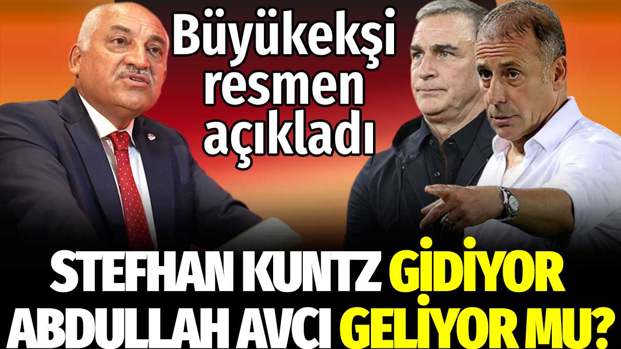 Mehmet Büyükekşi resmen açıkladı: Stefhan Kuntz gidiyor, Abdullah Avcı geliyor mu?