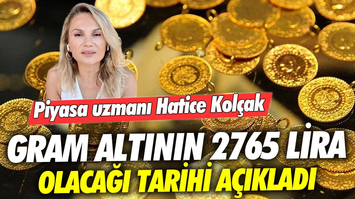 Piyasa uzmanı Hatice Kolçak, gram altının 2765 lira olacağı tarihi açıkladı