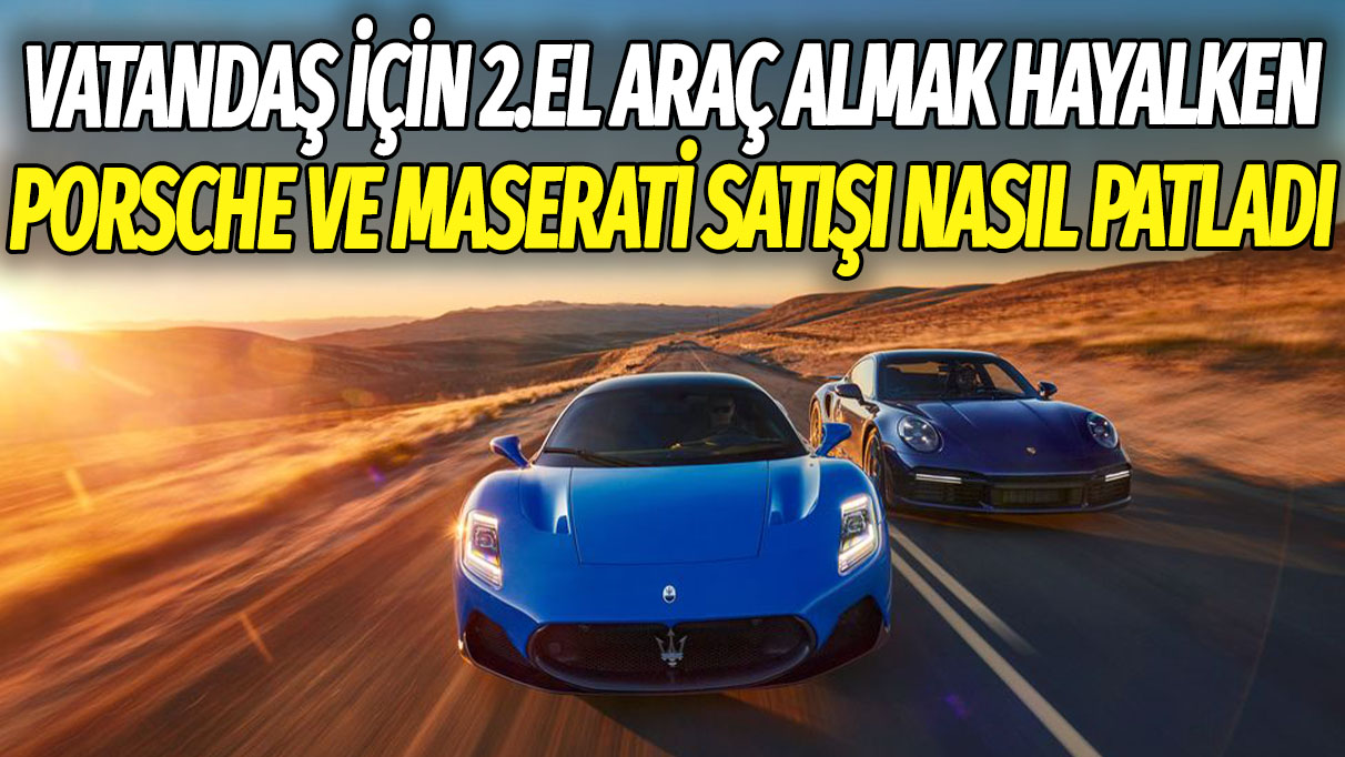 Vatandaş için 2. el araç almak hayalken Porsche ve Maserati satışı nasıl patladı