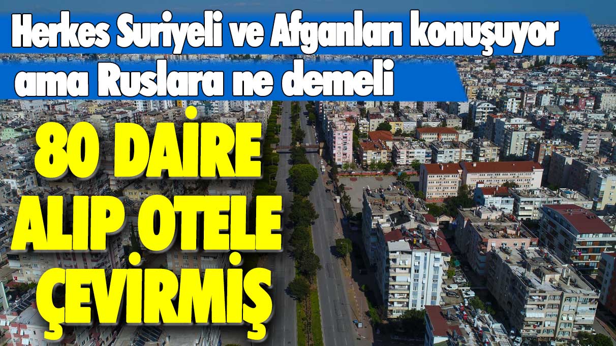 Herkes Suriyeli ve Afganları konuşuyor ama Ruslara ne demeli: 80 daire alıp otele çevirmiş