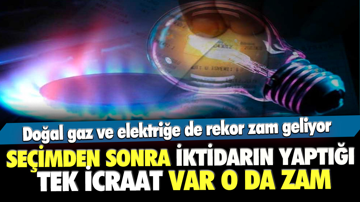 Seçimden sonra iktidarın yaptığı tek icraat var o da zam: Doğal gaz ve elektriğe de rekor zam geliyor