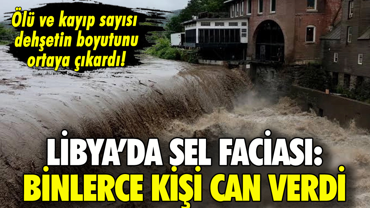 Libya'da sel faciası: Binlerce kişi can verdi