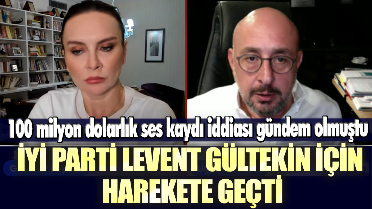 Yüz milyon dolarlık ses kaydı iddiası gündem olmuştu: İYİ Parti Levent Gültekin için harekete geçti