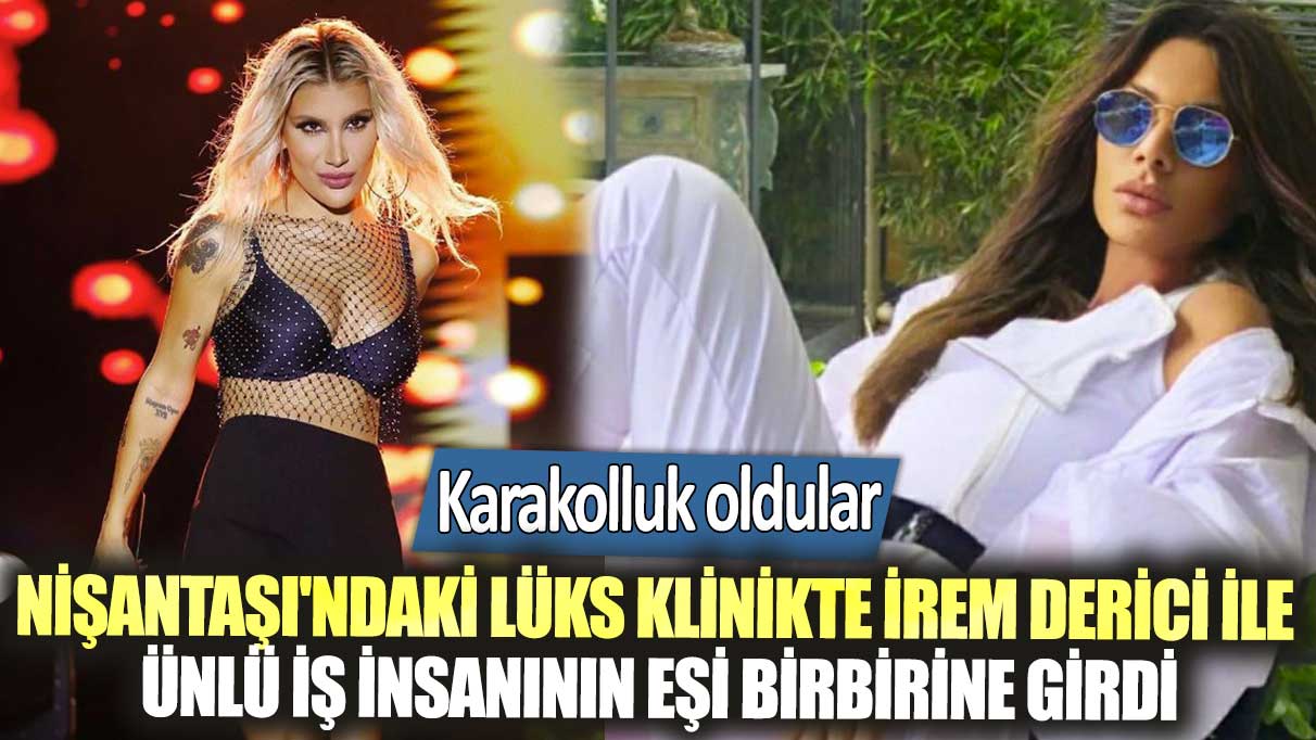 Nişantaşı'ndaki lüks klinikte İrem Derici ile ünlü iş insanı Murat Dedeman'ın eşi birbirine girdi: Karakolluk oldular