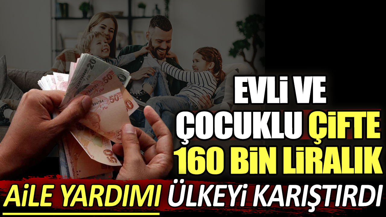 Evli ve çocuklu çifte 160 bin TL'lik aile yardımı ülkeyi karıştırdı