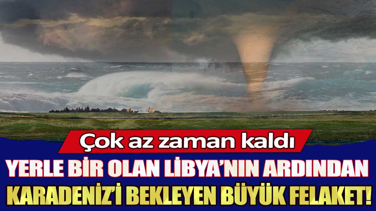 Yerle bir olan Libya’nın ardından Karadeniz’i bekleyen büyük felaket: Çok az zaman kaldı