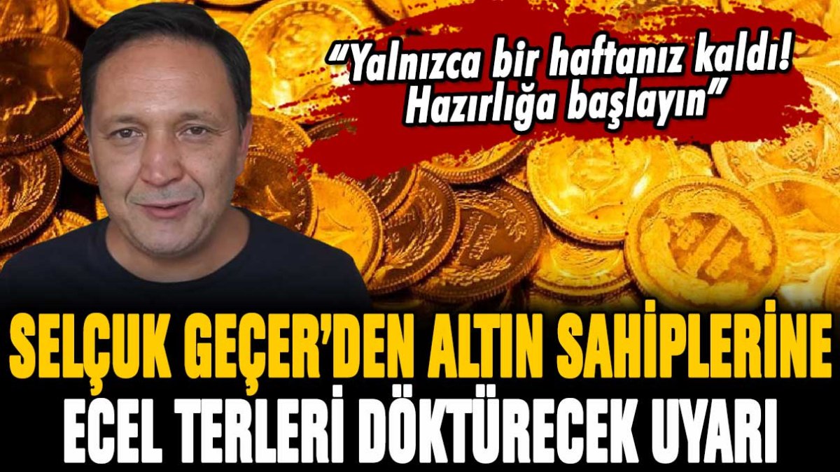 Altın sahiplerini bir hafta öncesinden uyardı! Selçuk Geçer "Hazırlığa başlayın" dedi