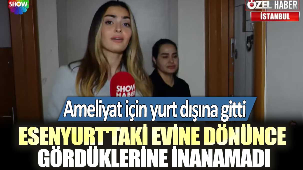 Ameliyat için yurt dışına gitti: Esenyurt'taki evine dönünce gördüklerine inanamadı