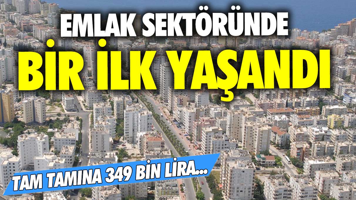 Emlak sektöründe bir ilk yaşandı! Tam tamına 349 bin lira...