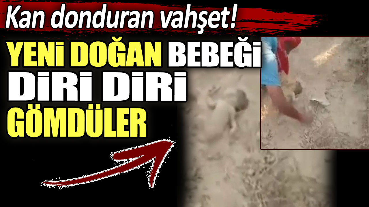 Kan donduran vahşet! Yeni doğan bebeği diri diri gömdüler