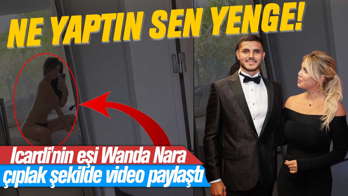 Icardi'nin eşi Wanda Nara çıplak şekilde video paylaştı