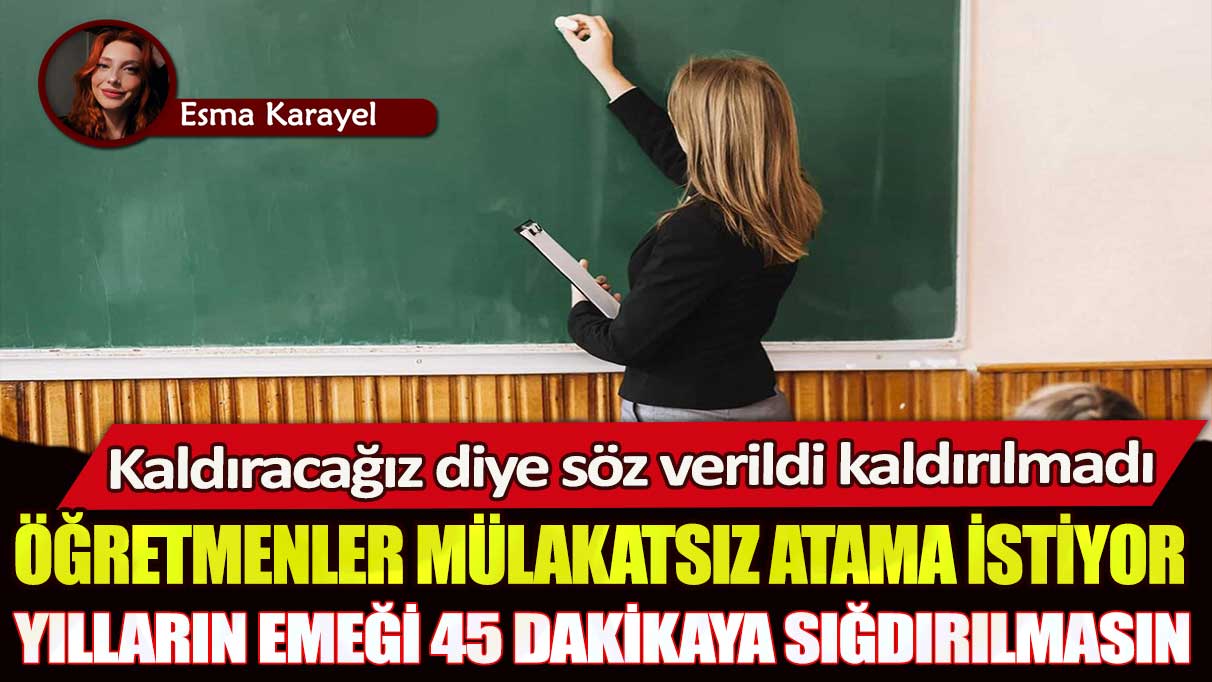 Öğretmenler mülakatsız atama istiyor: Yılların emeği 45 dakikaya sığdırılmasın