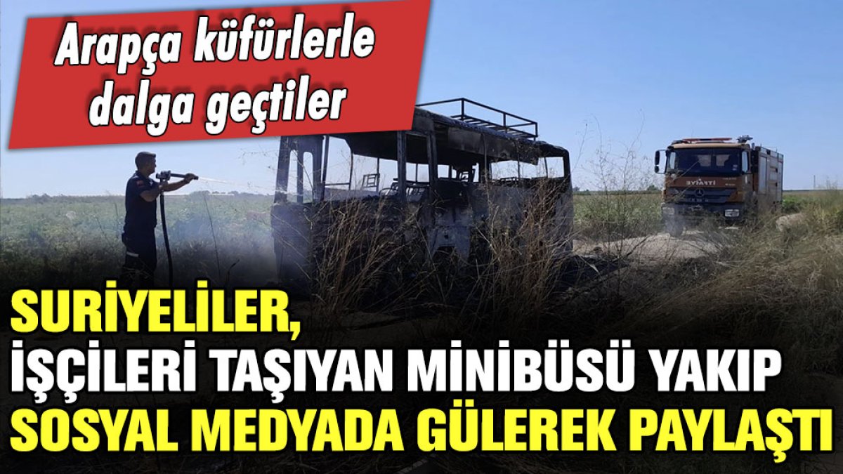 Suriyeliler, önce tarım işçilerinin minibüsünü yakıp sonra sosyal medyada paylaştılar!