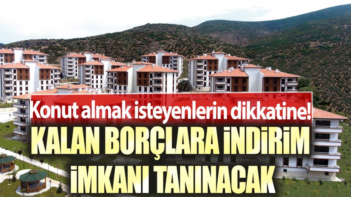 Konut almak isteyenlerin dikkatine! Kalan borçlara indirim imkanı tanınacak