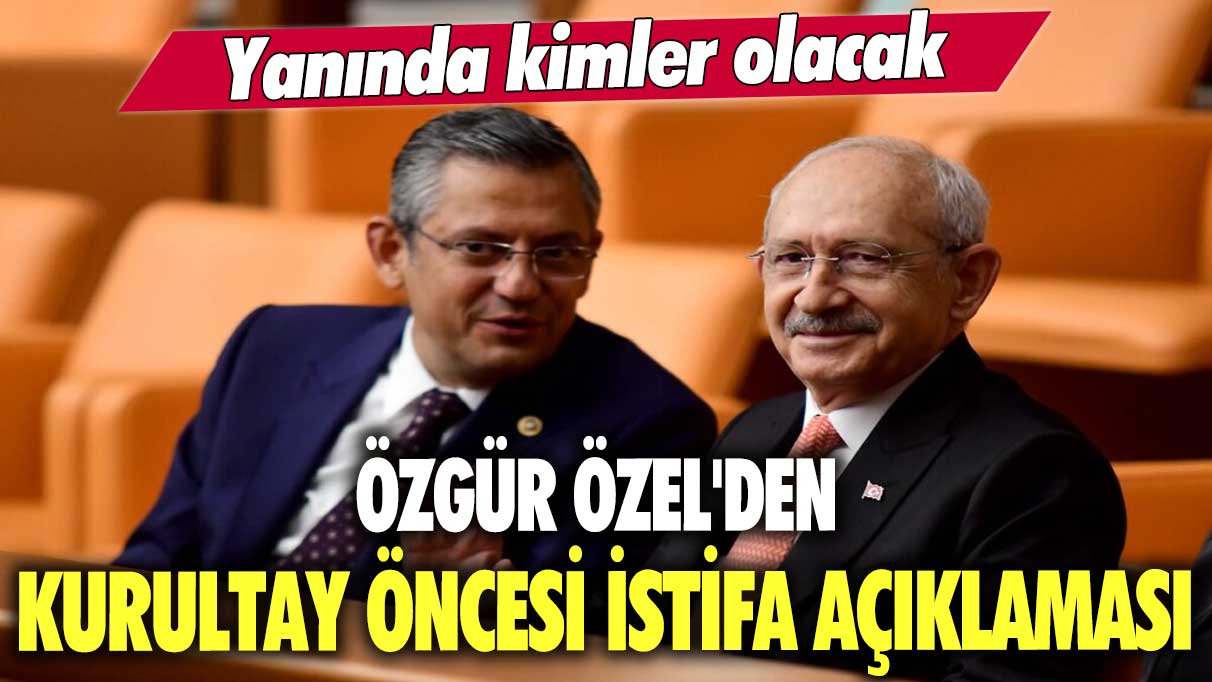 Özgür Özel'den kurultay öncesi istifa açıklaması: Yanında kimler olacak?