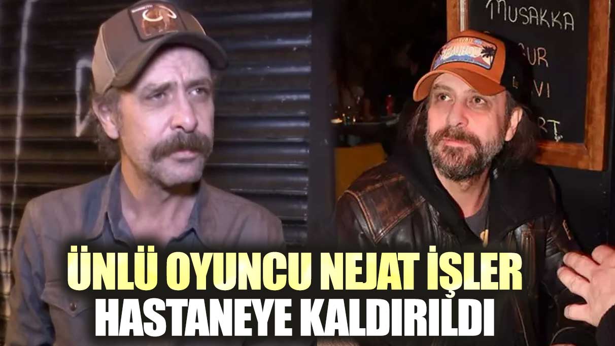 Ünlü oyuncu Nejat İşler hastaneye kaldırıldı