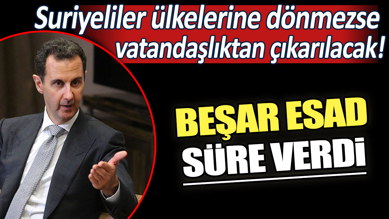 Beşar Esad süre verdi: Suriyeliler ülkelerine dönmezse vatandaşlıktan çıkarılacak