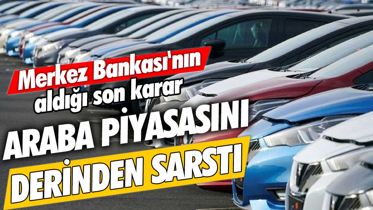 Merkez Bankası'nın aldığı son karar araba piyasasını derinden sarstı