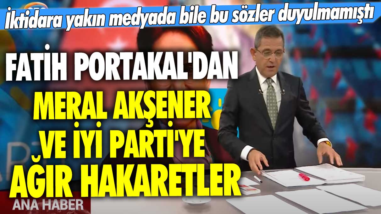 İktidara yakın medyada bile bu sözler duyulmamıştı: Fatih Portakal'dan Meral Akşener ve İYİ Parti'ye ağır hakaretler