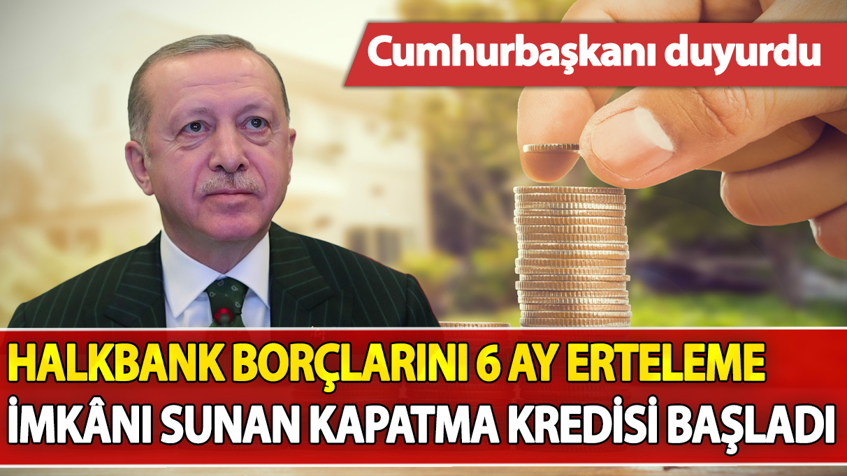 Cumhurbaşkanı duyurdu: Halkbank borçlarını 6 ay erteleme imkânı sunan kapatma kredisi başladı