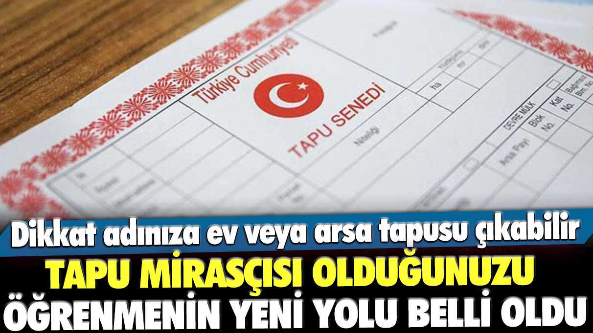 Tapu mirasçısı olduğunuzu öğrenmenin yeni yolu belli oldu! Dikkat adınıza ev veya arsa tapusu çıkabilir