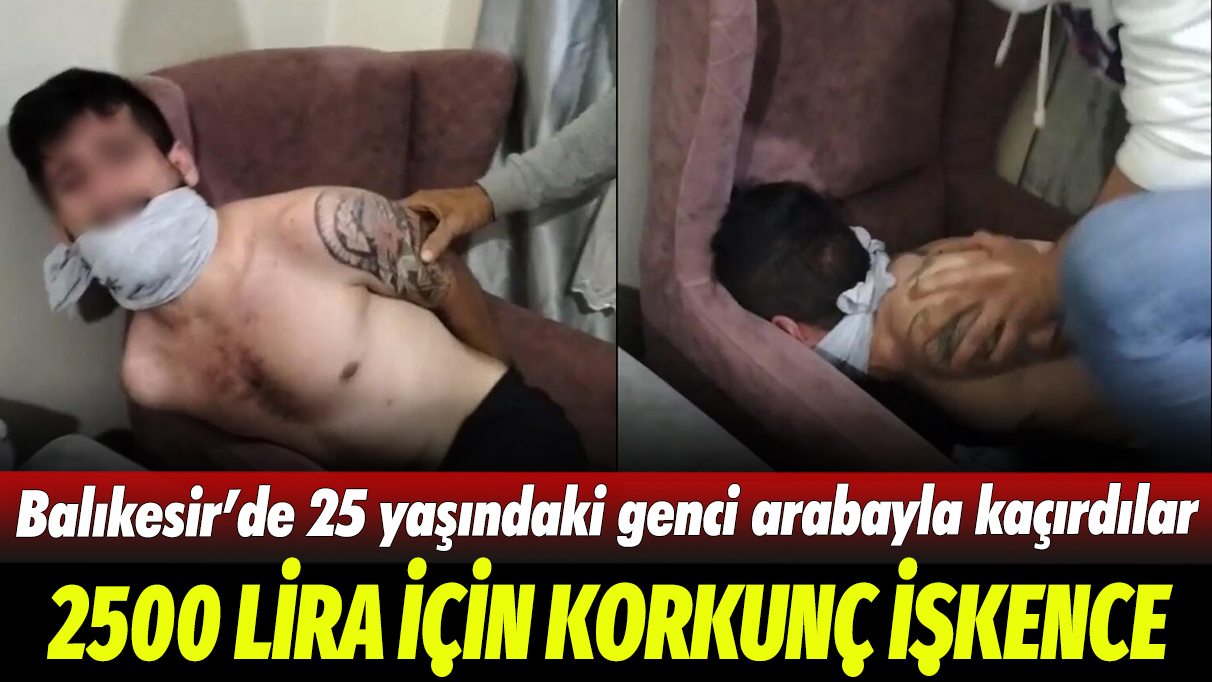 2500 lira için korkunç işkence: Balıkesir’de 25 yaşındaki genci arabayla kaçırdılar