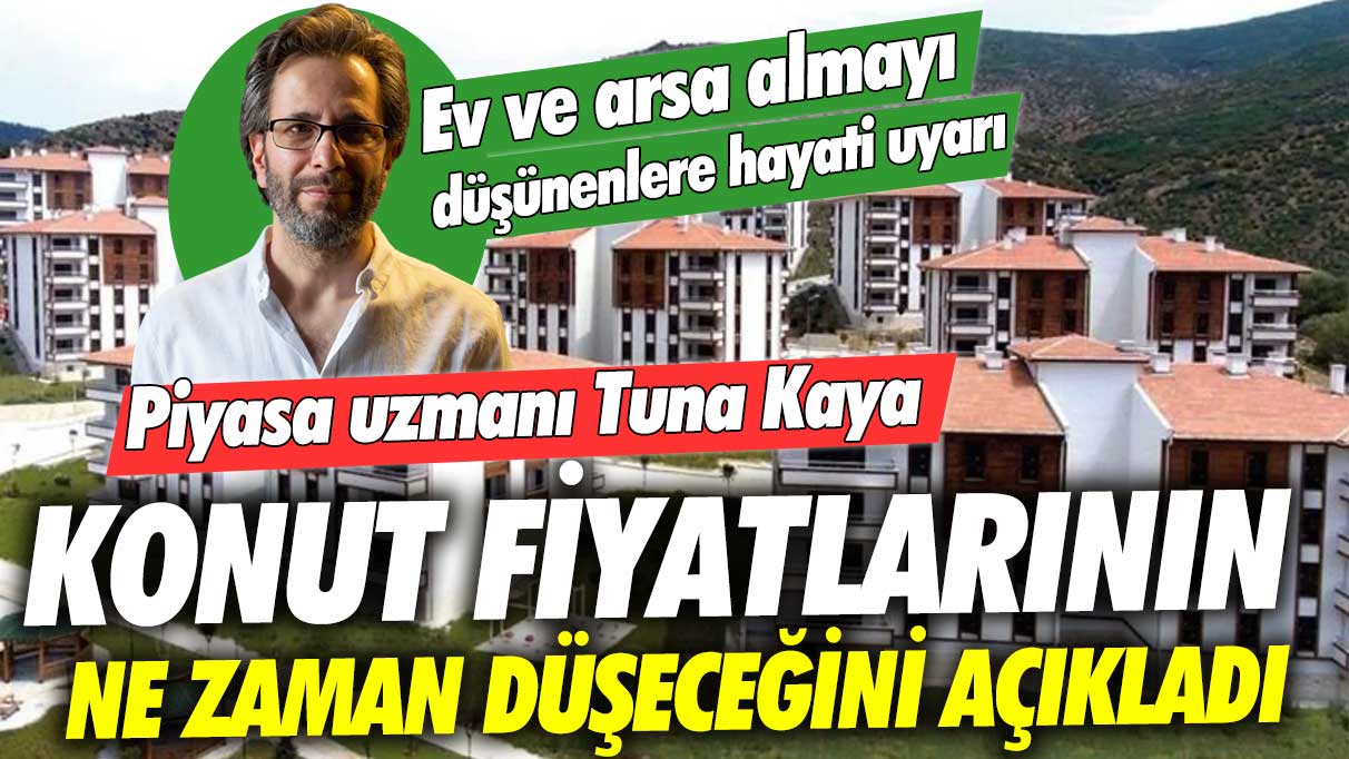 Ev ve arsa almayı düşünenlere hayati uyarı! Piyasa uzmanı Tuna Kaya konut fiyatlarının ne zaman düşeceğini açıkladı