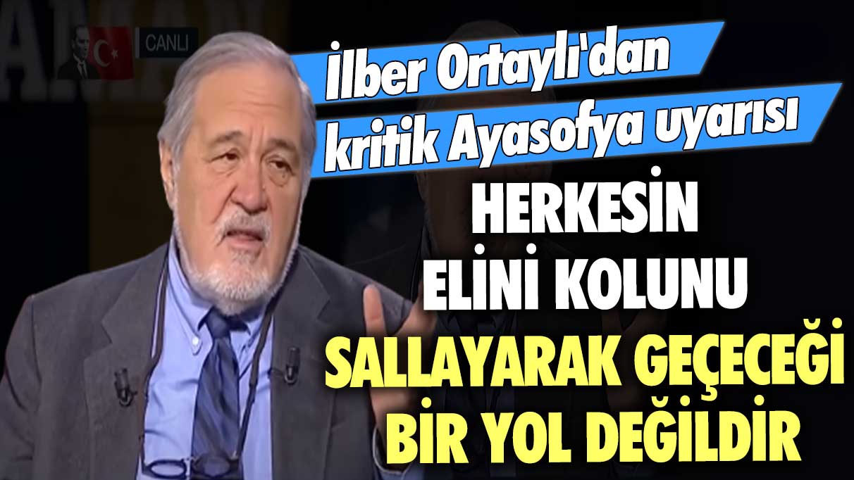 İlber Ortaylı'dan kritik Ayasofya uyarısı: Herkesin elini kolunu sallayarak geçeceği bir yol değildir