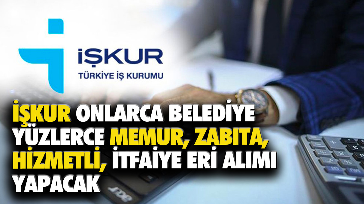 İŞKUR onlarca belediye yüzlerce memur, zabıta, hizmetli, itfaiye eri alımı yapacak