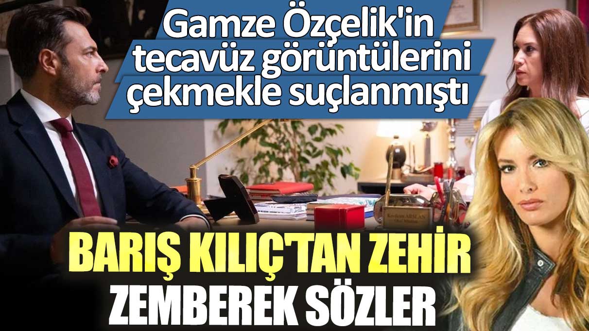 Gamze Özçelik'in tecavüz görüntülerini çekmekle suçlanmıştı Barış Kılıç'tan zehir zemberek sözler