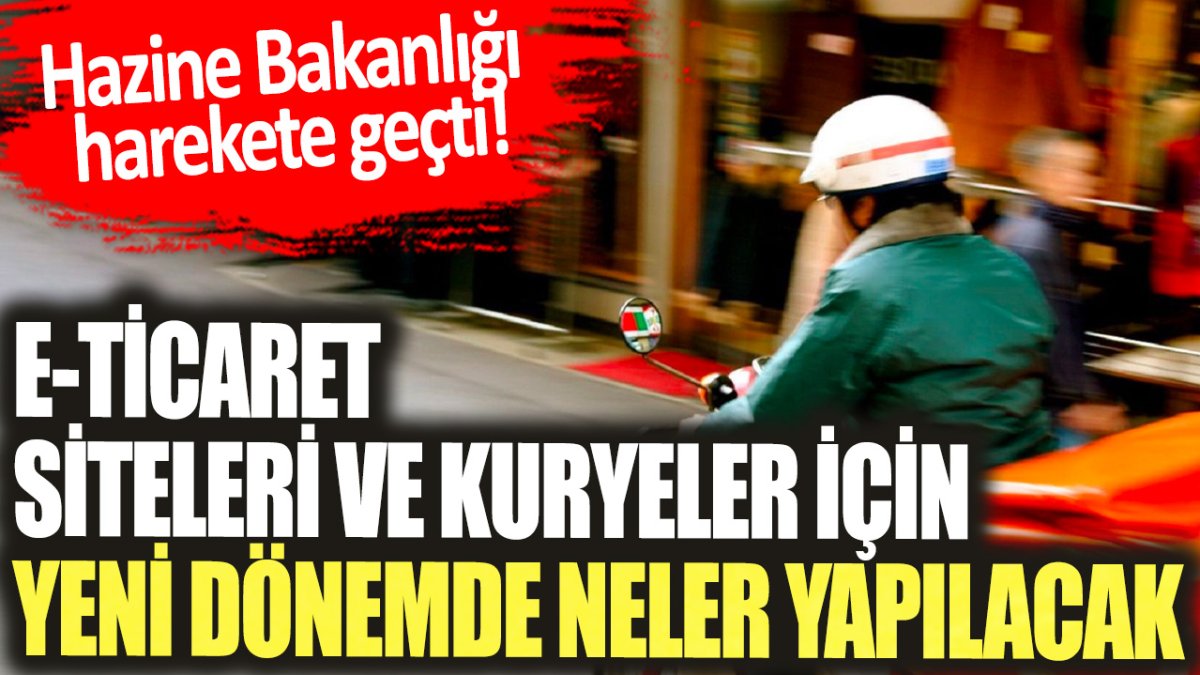 Hazine Bakanlığı harekete geçti! e-ticaret siteleri ve kuryeler için yeni dönemde neler yapılacak