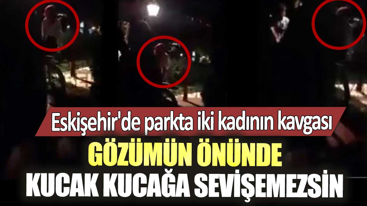 Eskişehir'de parkta iki kadının kavgası: Gözümün önünde kucak kucağa sevişemezsin