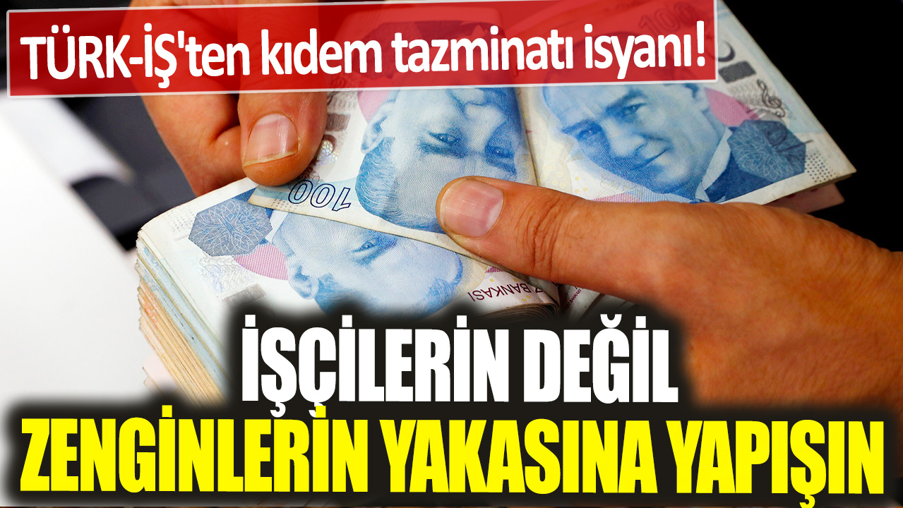 TÜRK-İŞ'ten kıdem tazminatı isyanı! İşçilerin değil zenginlerin yakasına yapışın