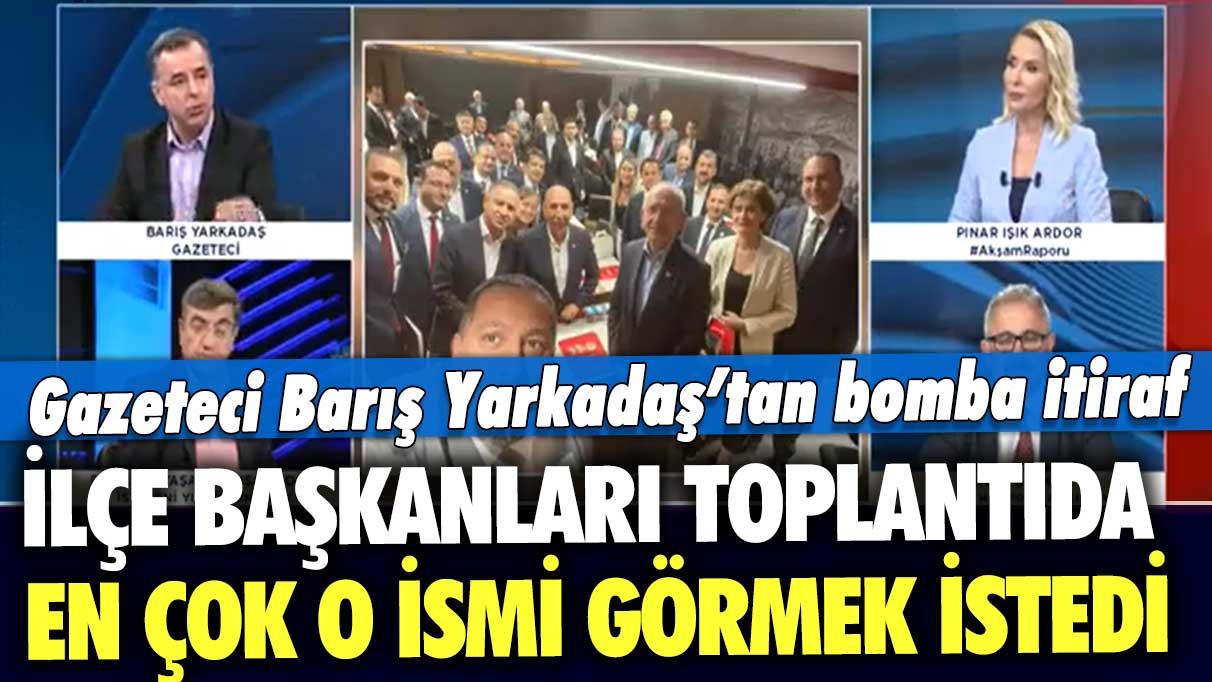 Gazeteci Barış Yarkadaş’tan bomba itiraf: İlçe başkanları toplantıda en çok o ismi görmek istedi